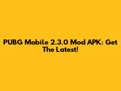 PUBG Mobile 2.3.0 Mod APK: Get The Latest!