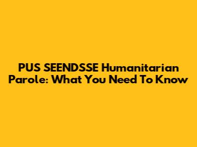 PUS SEENDSSE Humanitarian Parole: What You Need To Know