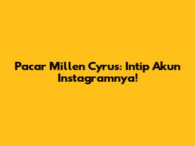 Pacar Millen Cyrus: Intip Akun Instagramnya!