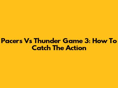 Pacers Vs Thunder Game 3: How To Catch The Action