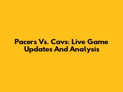 Pacers Vs. Cavs: Live Game Updates And Analysis