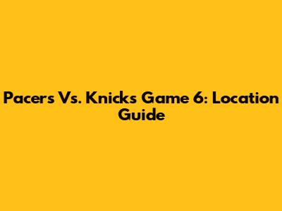 Pacers Vs. Knicks Game 6: Location Guide