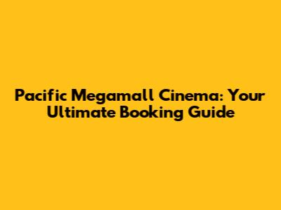 Pacific Megamall Cinema: Your Ultimate Booking Guide