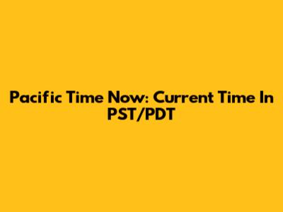 Pacific Time Now: Current Time In PST/PDT