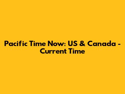 Pacific Time Now: US & Canada - Current Time