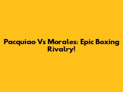 Pacquiao Vs Morales: Epic Boxing Rivalry!