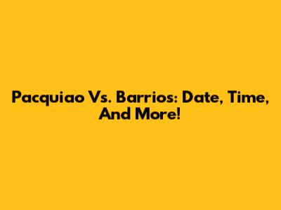 Pacquiao Vs. Barrios: Date, Time, And More!