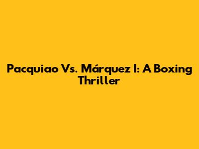 Pacquiao Vs. Márquez I: A Boxing Thriller