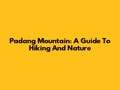 Padang Mountain: A Guide To Hiking And Nature
