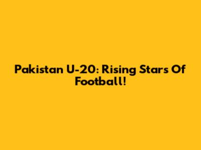 Pakistan U-20: Rising Stars Of Football!