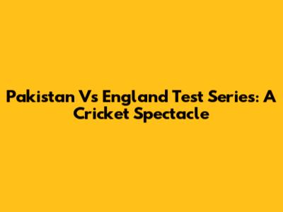 Pakistan Vs England Test Series: A Cricket Spectacle