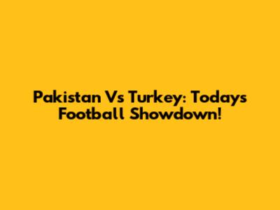 Pakistan Vs Turkey: Today's Football Showdown!