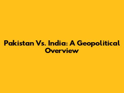 Pakistan Vs. India: A Geopolitical Overview