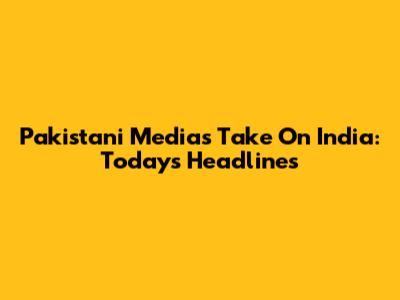 Pakistani Media's Take On India: Today's Headlines