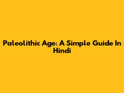 Paleolithic Age: A Simple Guide In Hindi