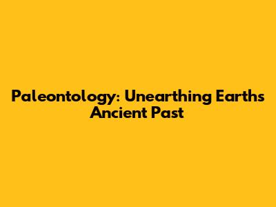 Paleontology: Unearthing Earth's Ancient Past