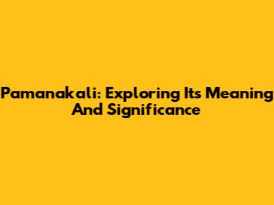 Pamanakali: Exploring Its Meaning And Significance