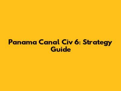 Panama Canal Civ 6: Strategy Guide