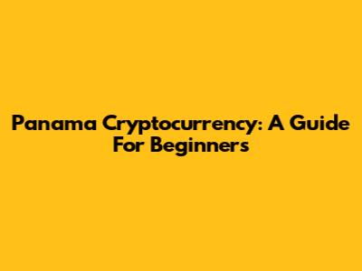 Panama Cryptocurrency: A Guide For Beginners