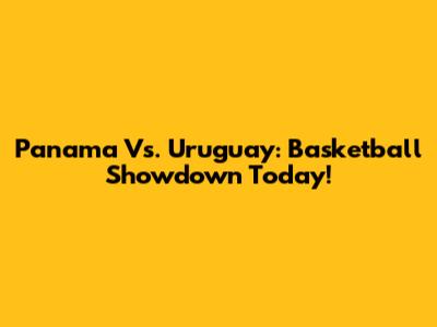 Panama Vs. Uruguay: Basketball Showdown Today!