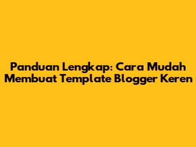 Panduan Lengkap: Cara Mudah Membuat Template Blogger Keren