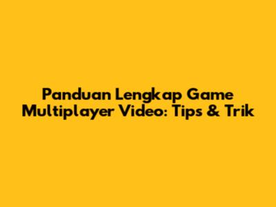 Panduan Lengkap Game Multiplayer Video: Tips & Trik