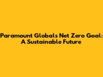 Paramount Global's Net Zero Goal: A Sustainable Future