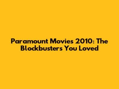 Paramount Movies 2010: The Blockbusters You Loved