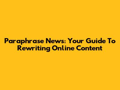 Paraphrase News: Your Guide To Rewriting Online Content