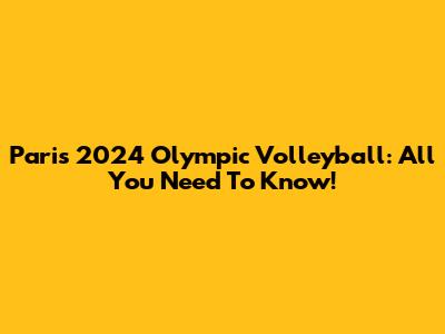 Paris 2024 Olympic Volleyball: All You Need To Know!
