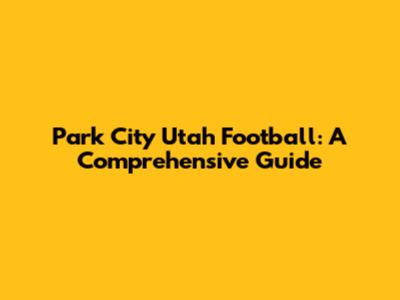 Park City Utah Football: A Comprehensive Guide
