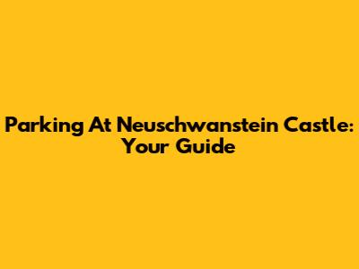 Parking At Neuschwanstein Castle: Your Guide