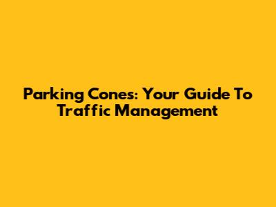 Parking Cones: Your Guide To Traffic Management
