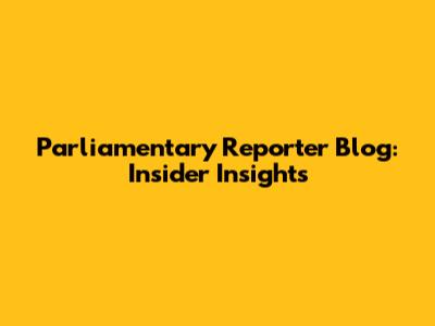 Parliamentary Reporter Blog: Insider Insights