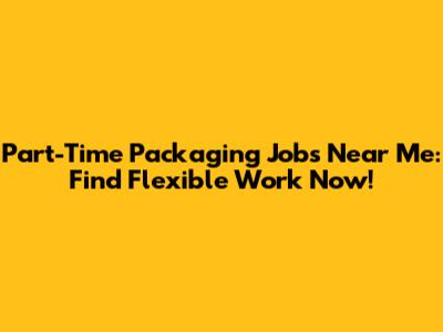 Part-Time Packaging Jobs Near Me: Find Flexible Work Now!