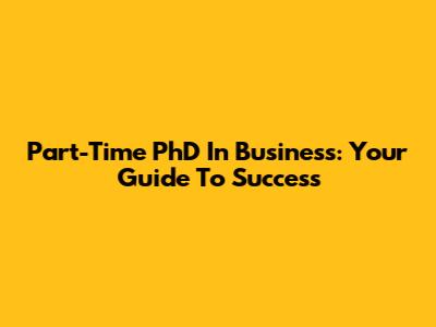 Part-Time PhD In Business: Your Guide To Success