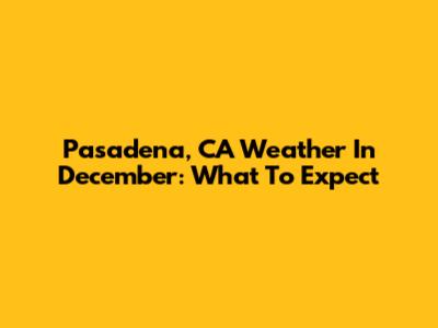 Pasadena, CA Weather In December: What To Expect