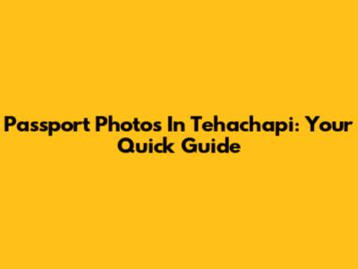 Passport Photos In Tehachapi: Your Quick Guide