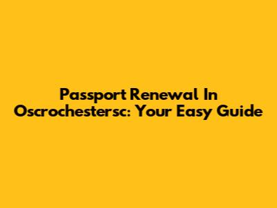 Passport Renewal In Oscrochestersc: Your Easy Guide