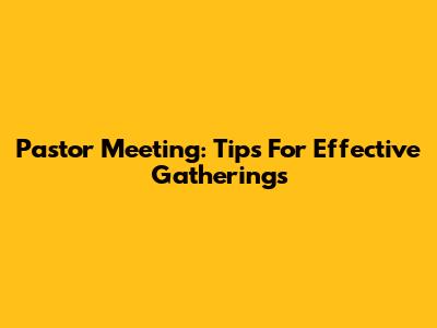 Pastor Meeting: Tips For Effective Gatherings