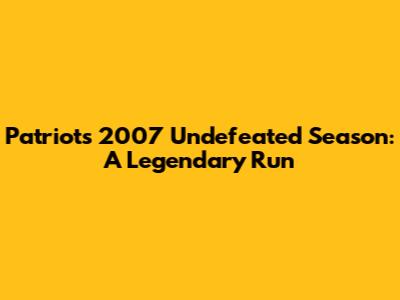 Patriots' 2007 Undefeated Season: A Legendary Run