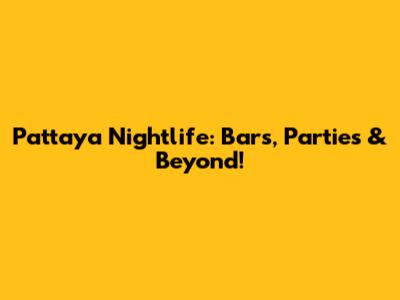 Pattaya Nightlife: Bars, Parties & Beyond!
