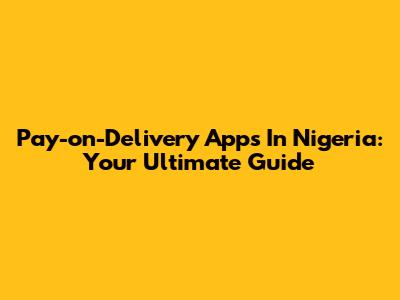 Pay-on-Delivery Apps In Nigeria: Your Ultimate Guide