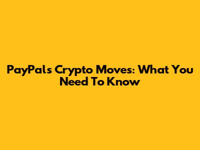 PayPal's Crypto Moves: What You Need To Know