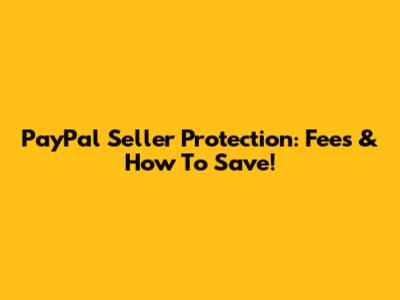 PayPal Seller Protection: Fees & How To Save!