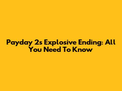 Payday 2's Explosive Ending: All You Need To Know