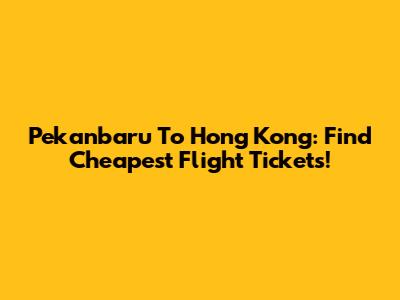 Pekanbaru To Hong Kong: Find Cheapest Flight Tickets!