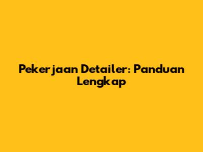 Pekerjaan Detailer: Panduan Lengkap