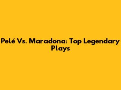 Pelé Vs. Maradona: Top Legendary Plays
