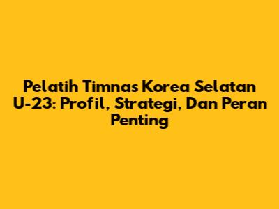 Pelatih Timnas Korea Selatan U-23: Profil, Strategi, Dan Peran Penting